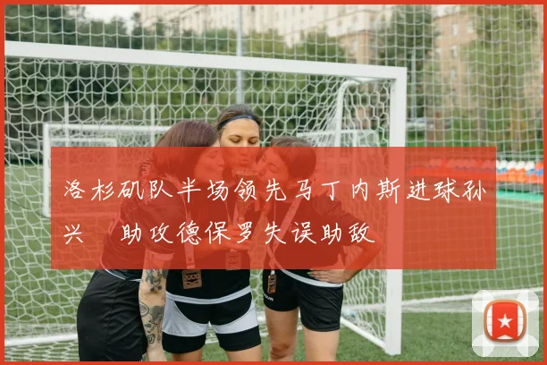 洛杉矶队半场领先马丁内斯进球孙兴慜助攻德保罗失误助敌