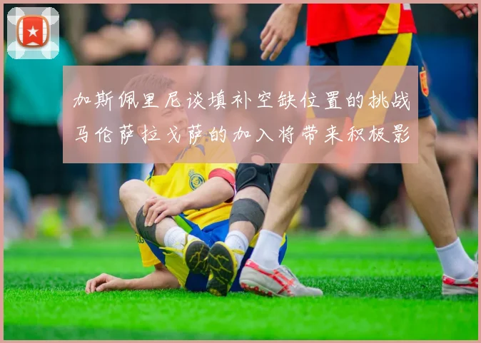 加斯佩里尼谈填补空缺位置的挑战马伦萨拉戈萨的加入将带来积极影响