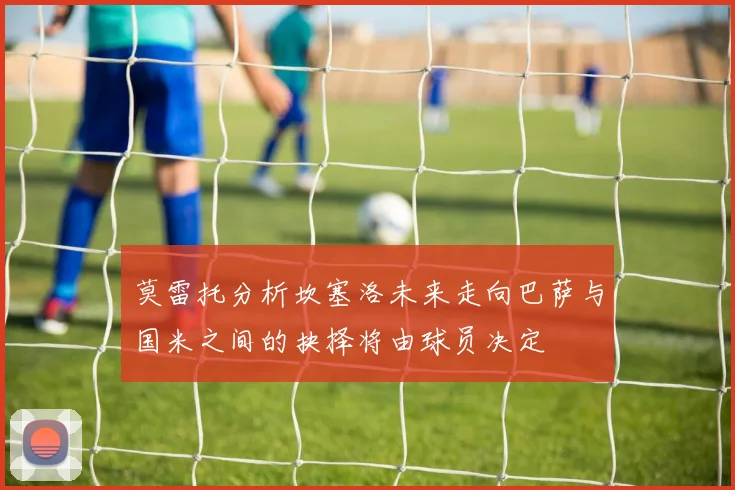 莫雷托分析坎塞洛未来走向巴萨与国米之间的抉择将由球员决定