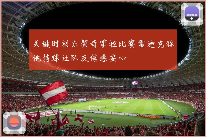 关键时刻东契奇掌控比赛雷迪克称他持球让队友倍感安心