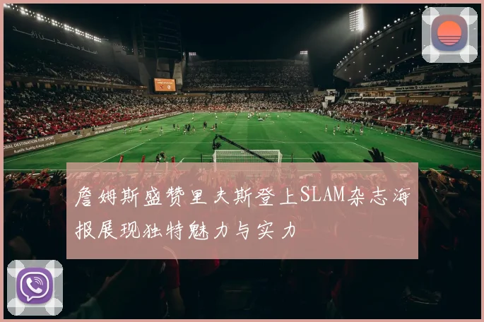 詹姆斯盛赞里夫斯登上SLAM杂志海报展现独特魅力与实力