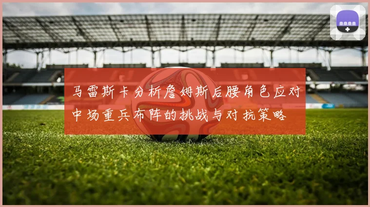 马雷斯卡分析詹姆斯后腰角色应对中场重兵布阵的挑战与对抗策略
