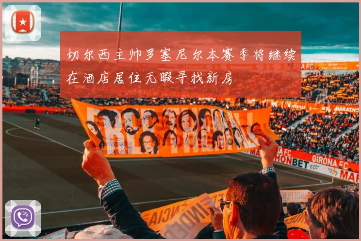 切尔西主帅罗塞尼尔本赛季将继续在酒店居住无暇寻找新房