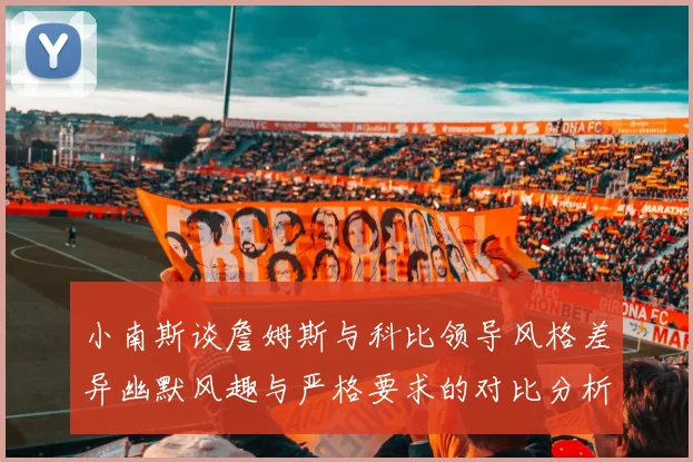 小南斯谈詹姆斯与科比领导风格差异幽默风趣与严格要求的对比分析