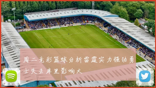 周二竞彩篮球分析雷霆实力强劲勇士失去库里影响大