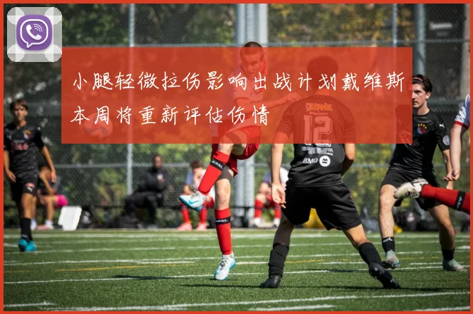 小腿轻微拉伤影响出战计划戴维斯本周将重新评估伤情
