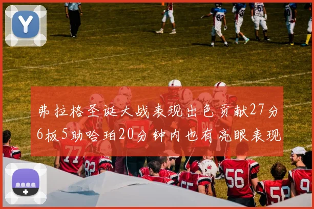 弗拉格圣诞大战表现出色贡献27分6板5助哈珀20分钟内也有亮眼表现