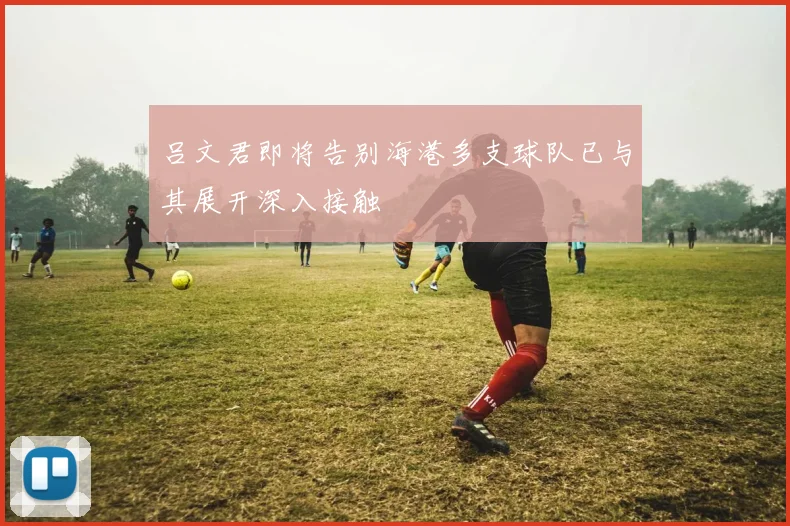 吕文君即将告别海港多支球队已与其展开深入接触