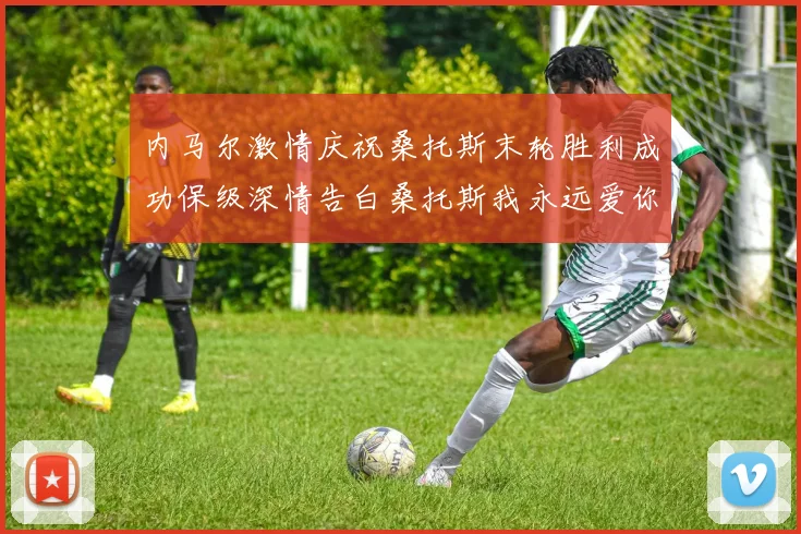内马尔激情庆祝桑托斯末轮胜利成功保级深情告白桑托斯我永远爱你