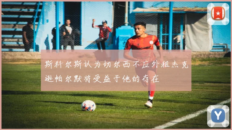 斯科尔斯认为切尔西不应外租杰克逊帕尔默将受益于他的存在