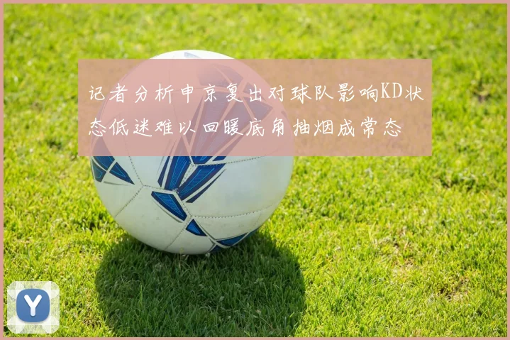 记者分析申京复出对球队影响KD状态低迷难以回暖底角抽烟成常态