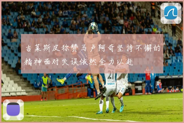 吉莱斯皮称赞马卢阿奇坚持不懈的精神面对失误依然全力以赴