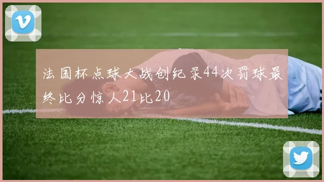 法国杯点球大战创纪录44次罚球最终比分惊人21比20