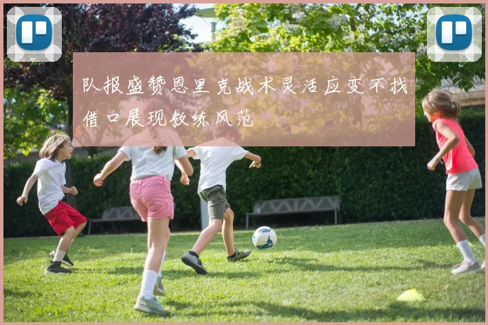 队报盛赞恩里克战术灵活应变不找借口展现教练风范