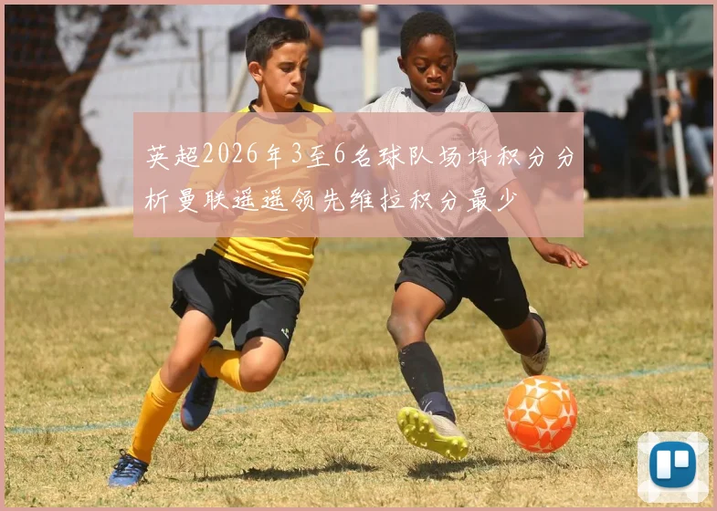 英超2026年3至6名球队场均积分分析曼联遥遥领先维拉积分最少
