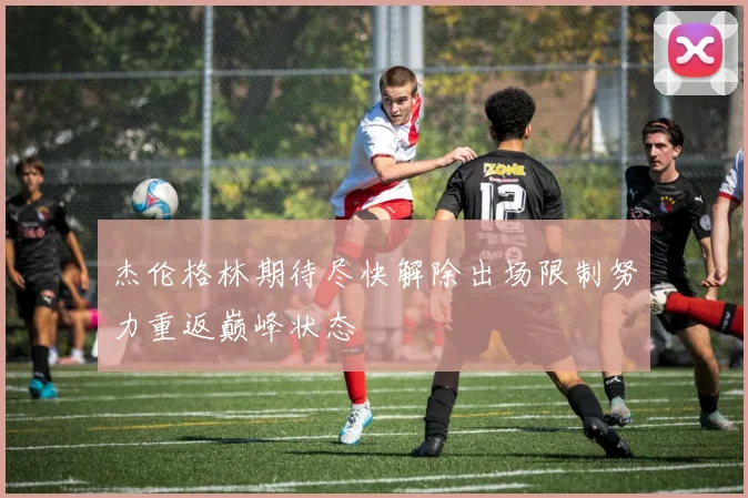 杰伦格林期待尽快解除出场限制努力重返巅峰状态