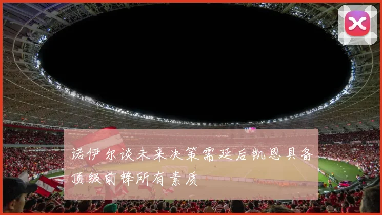 诺伊尔谈未来决策需延后凯恩具备顶级前锋所有素质
