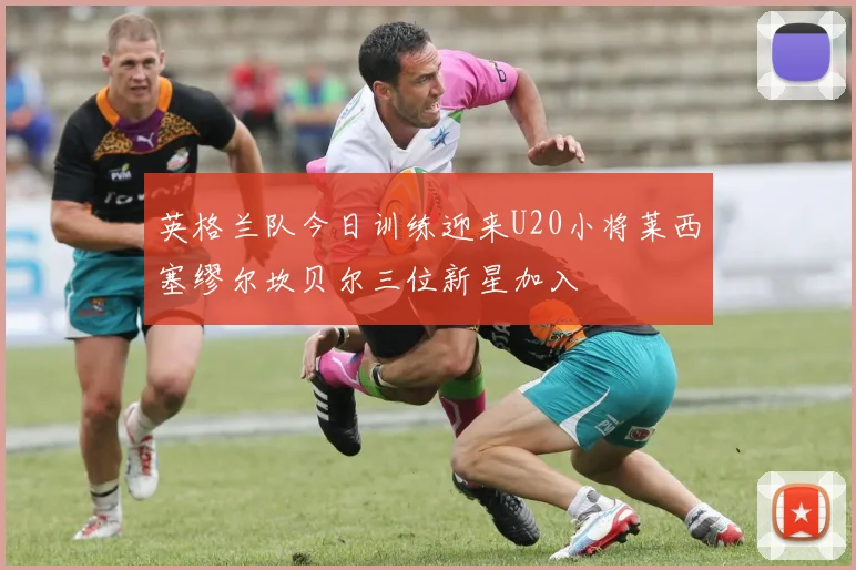 英格兰队今日训练迎来U20小将莱西塞缪尔坎贝尔三位新星加入