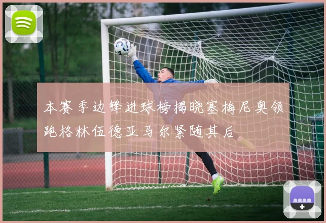 本赛季边锋进球榜揭晓塞梅尼奥领跑格林伍德亚马尔紧随其后