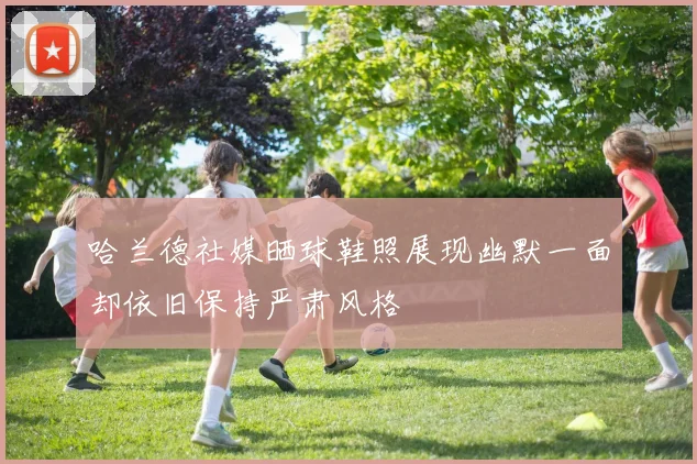 哈兰德社媒晒球鞋照展现幽默一面却依旧保持严肃风格