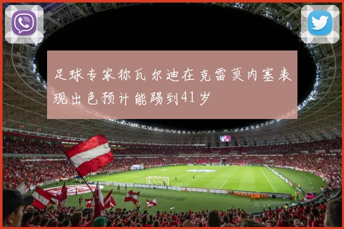 足球专家称瓦尔迪在克雷莫内塞表现出色预计能踢到41岁
