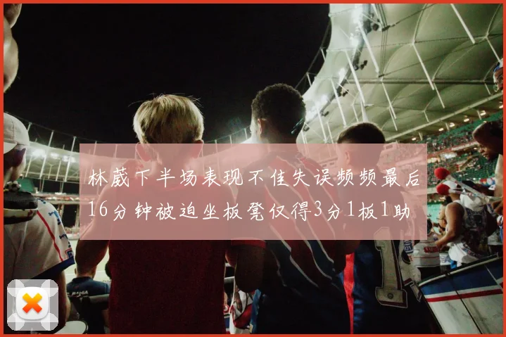 林葳下半场表现不佳失误频频最后16分钟被迫坐板凳仅得3分1板1助
